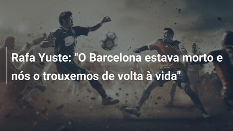 Rafa Yuste: "O Barcelona estava morto e nós o trouxemos de volta à vida"