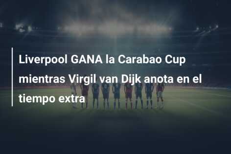 Liverpool GANA la Carabao Cup mientras Virgil van Dijk anota en el tiempo extra