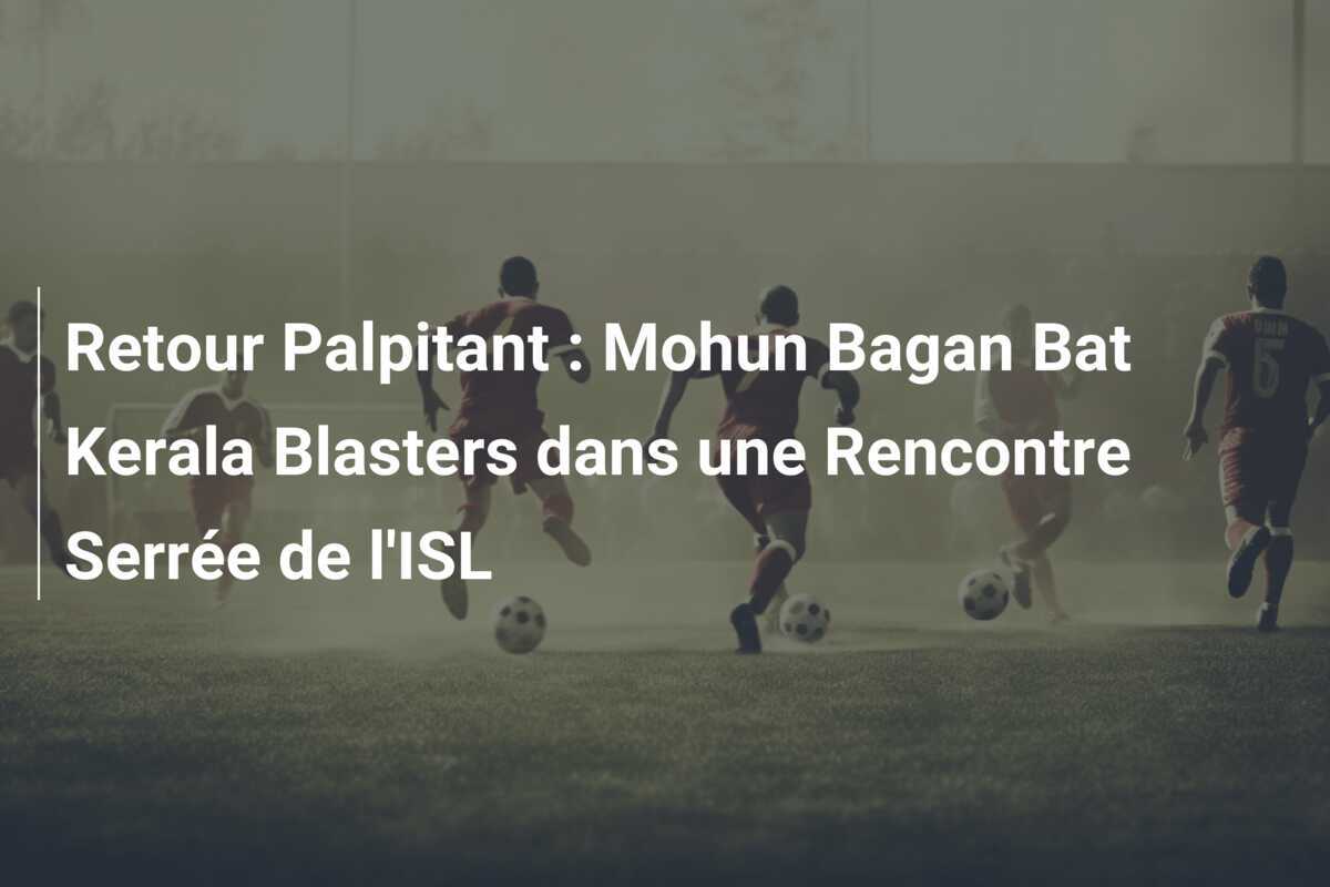 Retour Palpitant : Mohun Bagan Bat Kerala Blasters dans une Rencontre Serrée de l'ISL