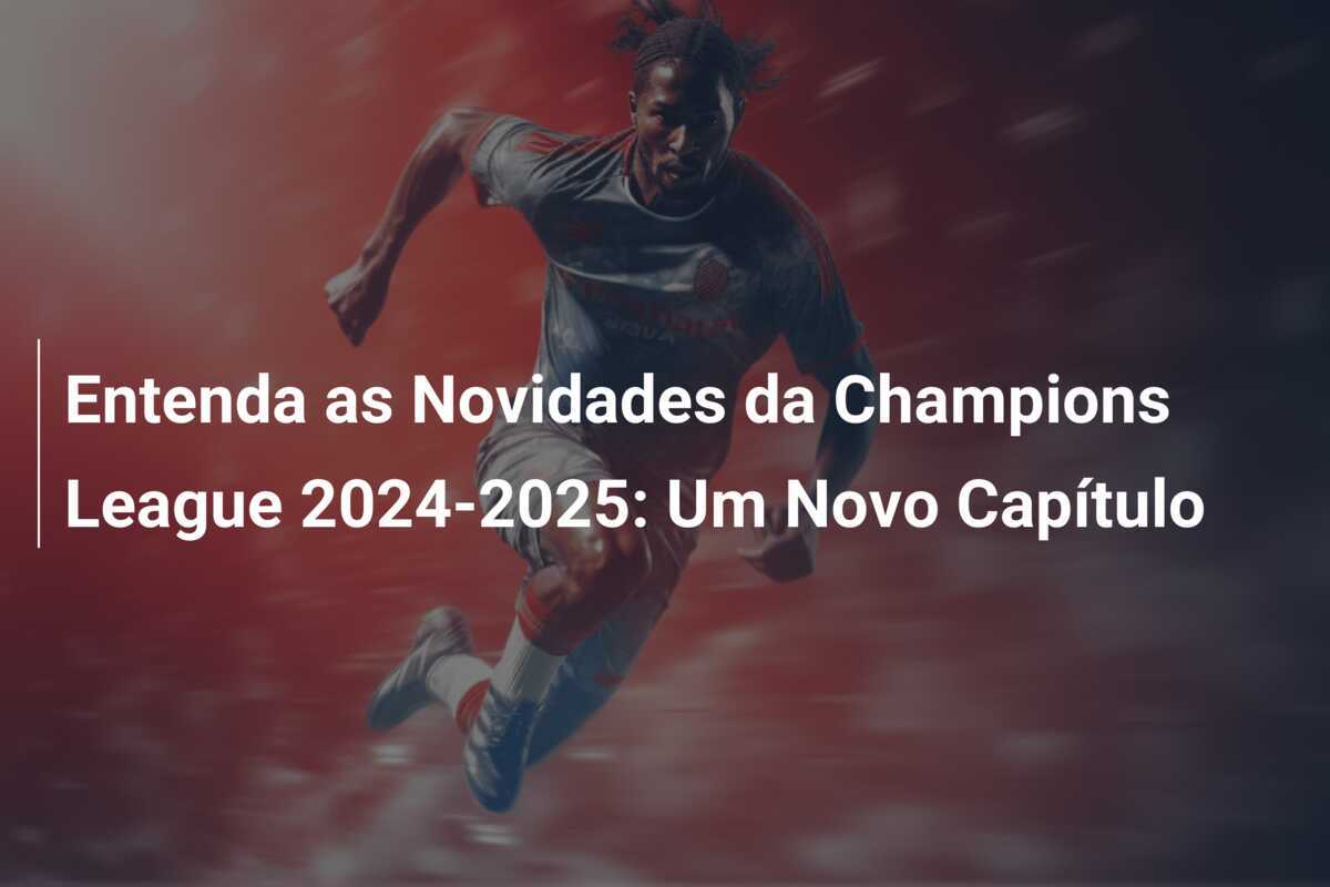 Entenda as Novidades da Champions League 2024-2025: Um Novo Capítulo