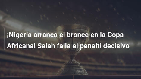 ¡Nigeria arranca el bronce en la Copa Africana! Salah falla el penalti decisivo