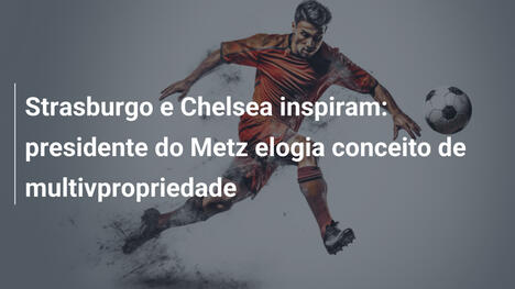 Strasburgo e Chelsea inspiram: presidente do Metz elogia conceito de multivpropriedade