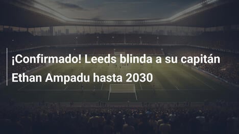 ¡Confirmado! Leeds blinda a su capitán Ethan Ampadu hasta 2030