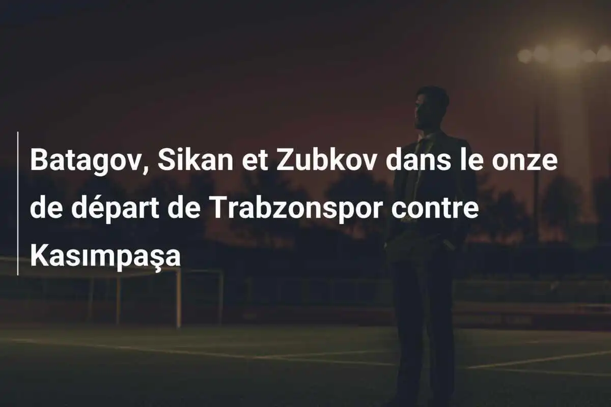 Batagov, Sikan et Zubkov dans le onze de départ de Trabzonspor contre Kasımpaşa