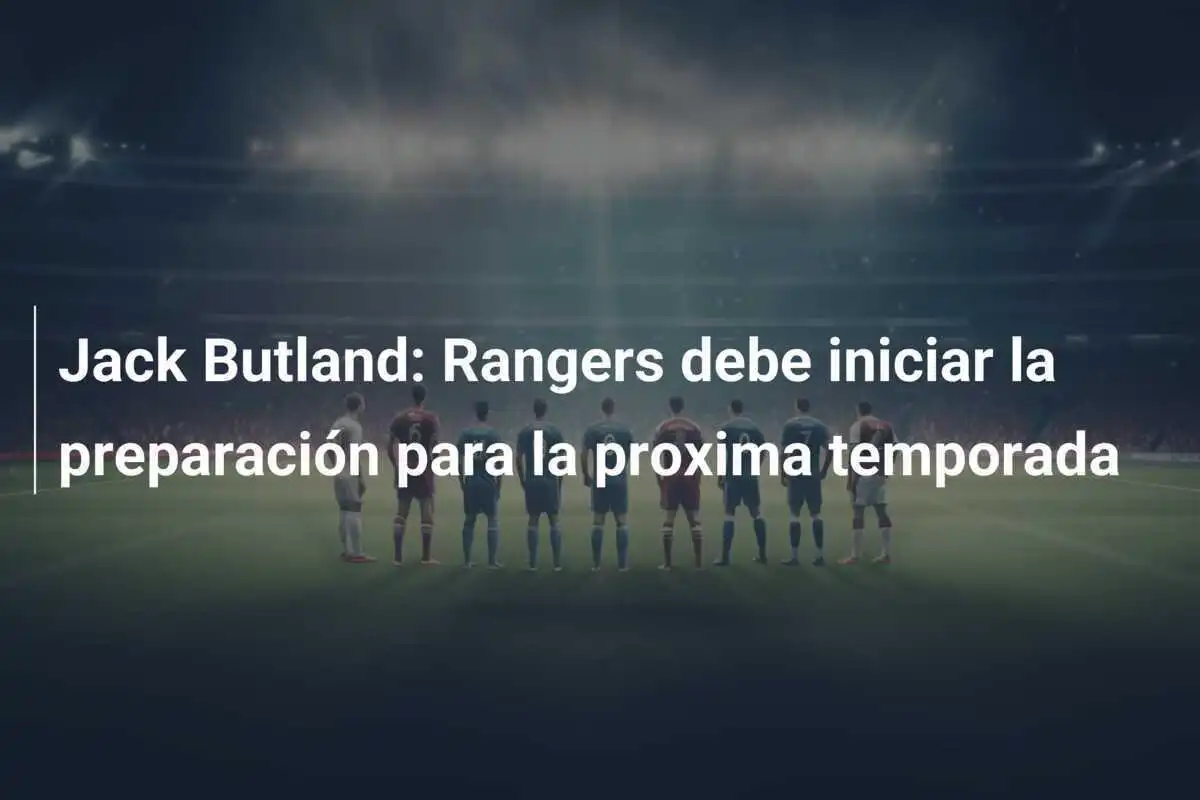 Jack Butland: Rangers debe iniciar la preparación para la proxima temporada