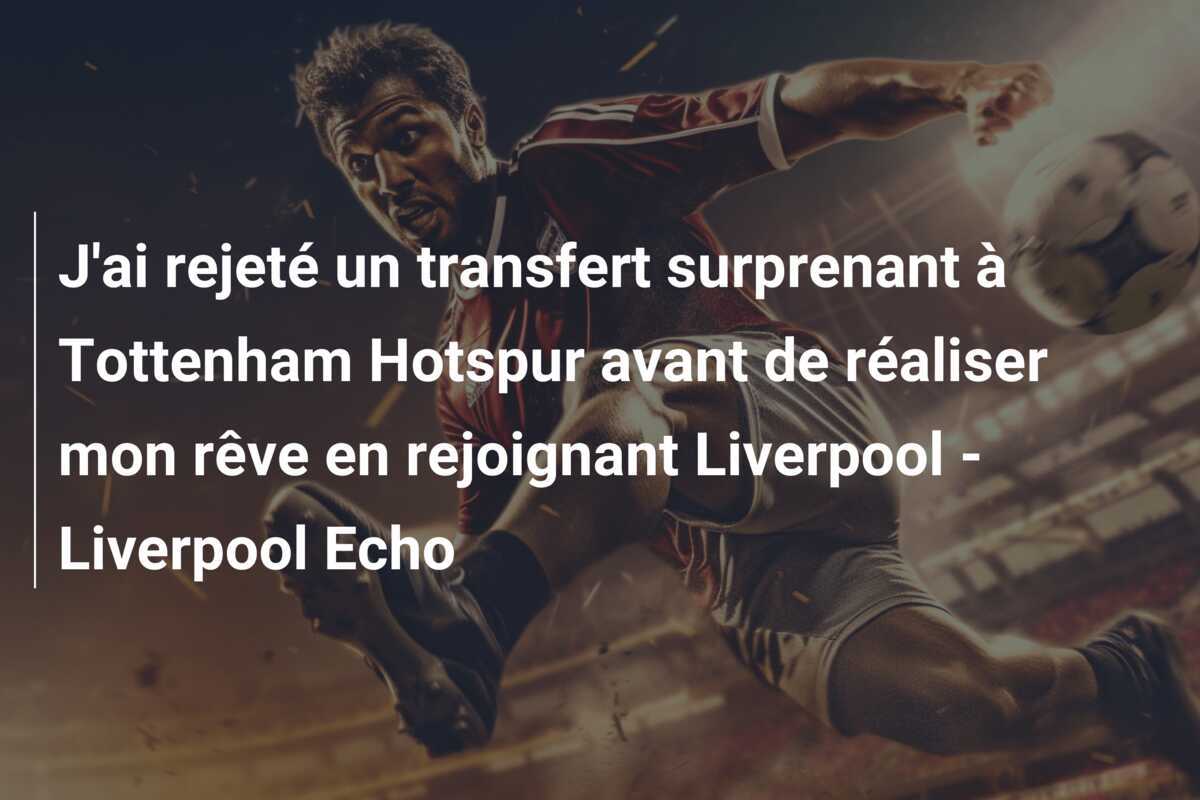 J'ai rejeté un transfert surprenant à Tottenham Hotspur avant de réaliser mon rêve en rejoignant Liverpool - Liverpool Echo