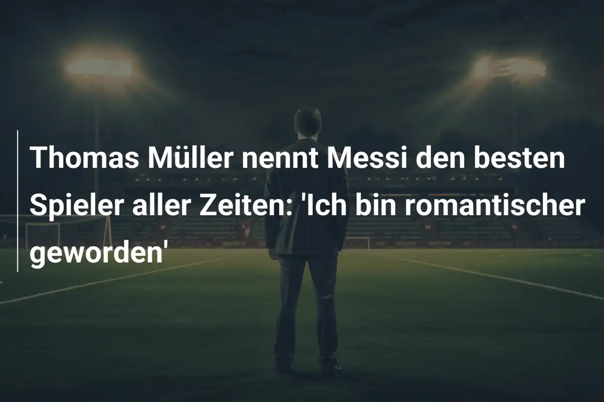 Thomas Müller nennt Messi den besten Spieler aller Zeiten: 'Ich bin romantischer geworden'