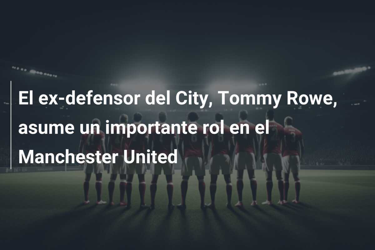 El ex-defensor del City, Tommy Rowe, asume un importante rol en el Manchester United