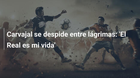 Carvajal se despide entre lágrimas: 'El Real es mi vida'