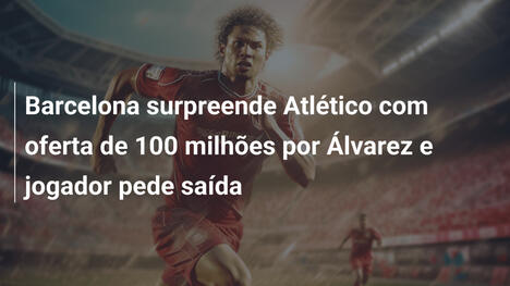 Barcelona surpreende Atlético com oferta de 100 milhões por Álvarez e jogador pede saída