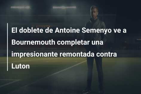 El doblete de Antoine Semenyo ve a Bournemouth completar una impresionante remontada contra Luton