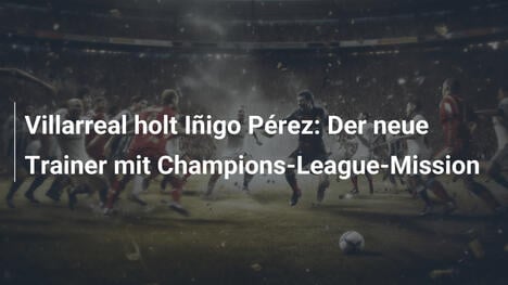 Villarreal holt Iñigo Pérez: Der neue Trainer mit Champions-League-Mission