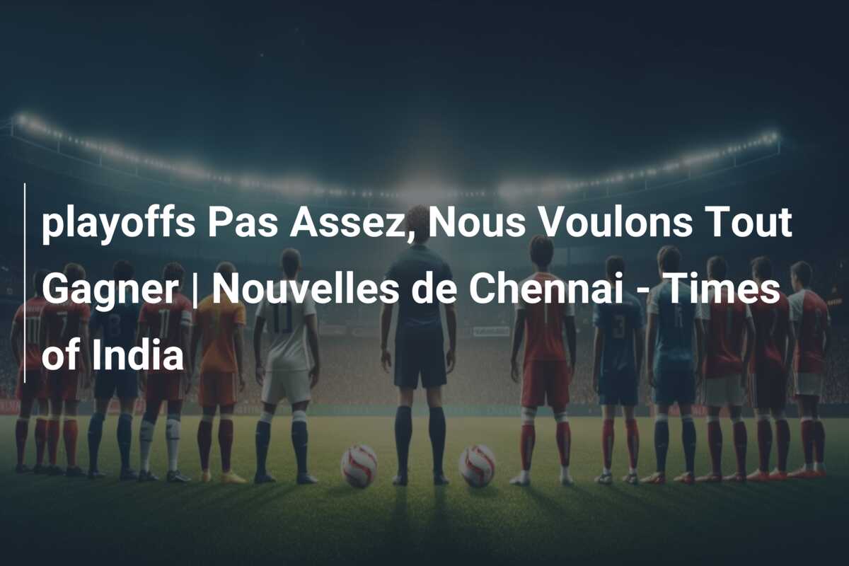 playoffs Pas Assez, Nous Voulons Tout Gagner | Nouvelles de Chennai – Times of India
