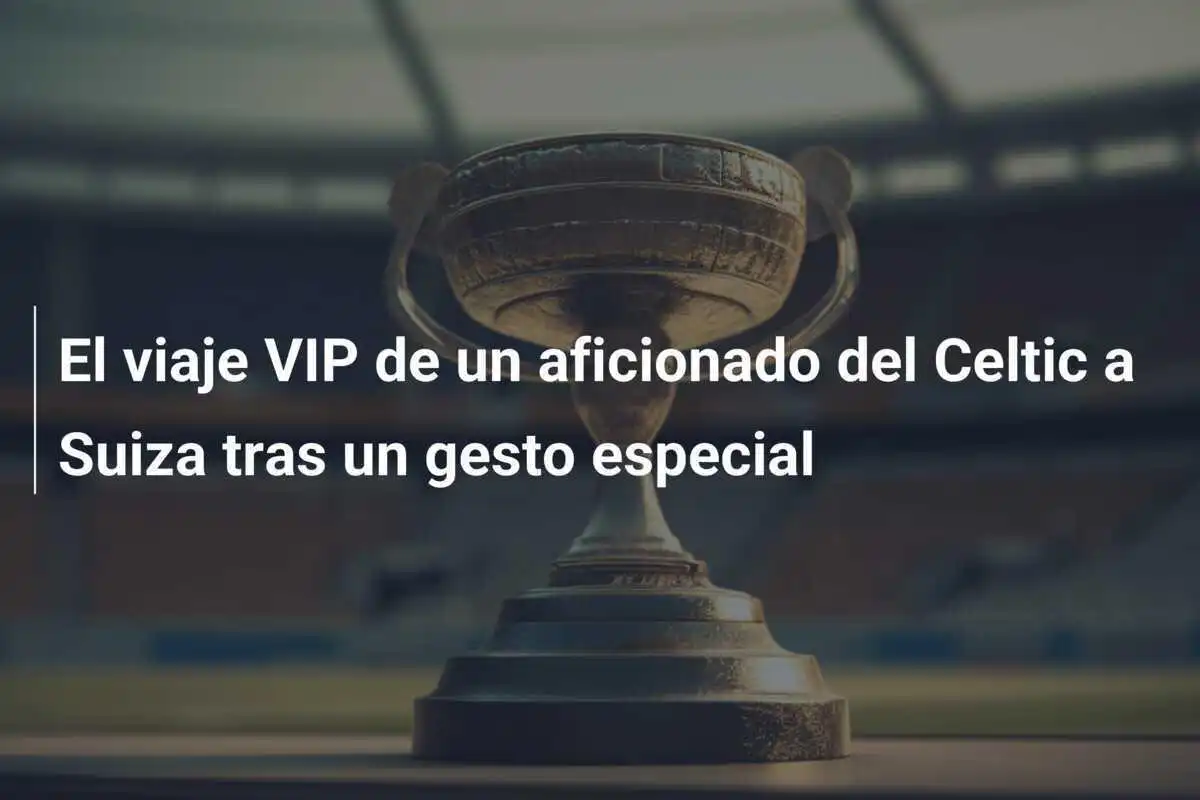El viaje VIP de un aficionado del Celtic a Suiza tras un gesto especial