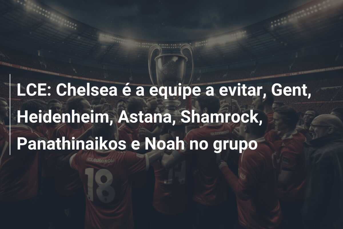 LCE: Chelsea é a equipe a evitar, Gent, Heidenheim, Astana, Shamrock, Panathinaikos e Noah no grupo