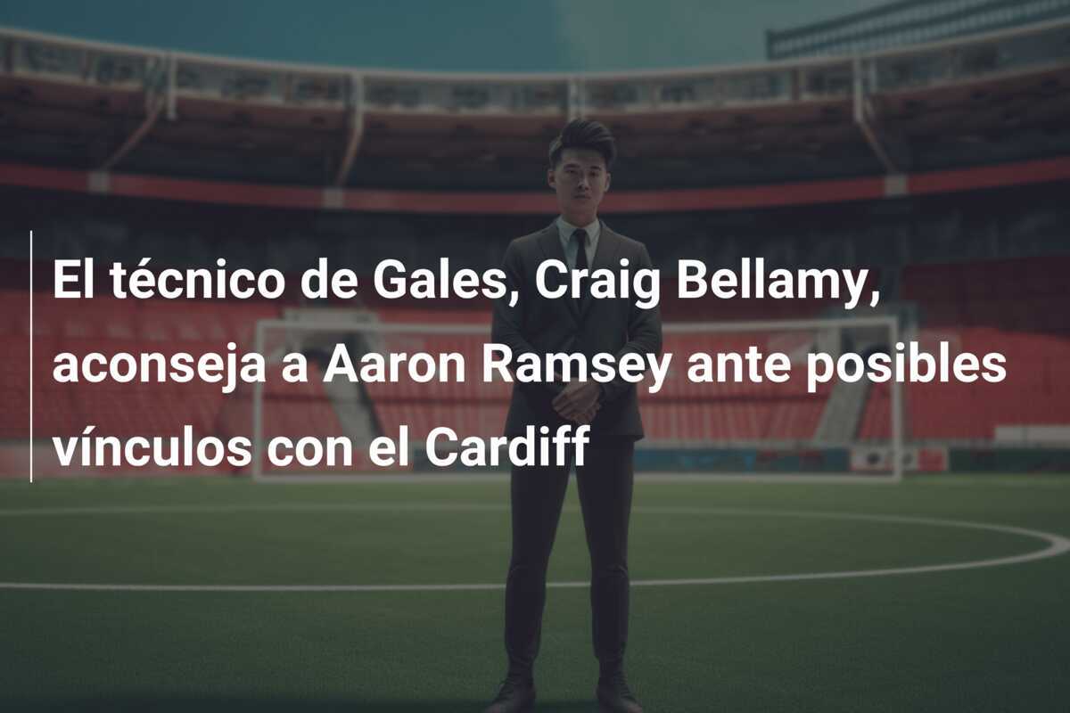 El técnico de Gales, Craig Bellamy, aconseja a Aaron Ramsey ante posibles vínculos con el Cardiff
