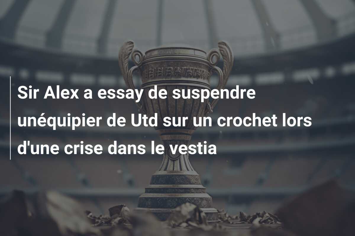 Sir Alex a essay de suspendre unéquipier de Utd sur un crochet lors d’une crise dans le vestia