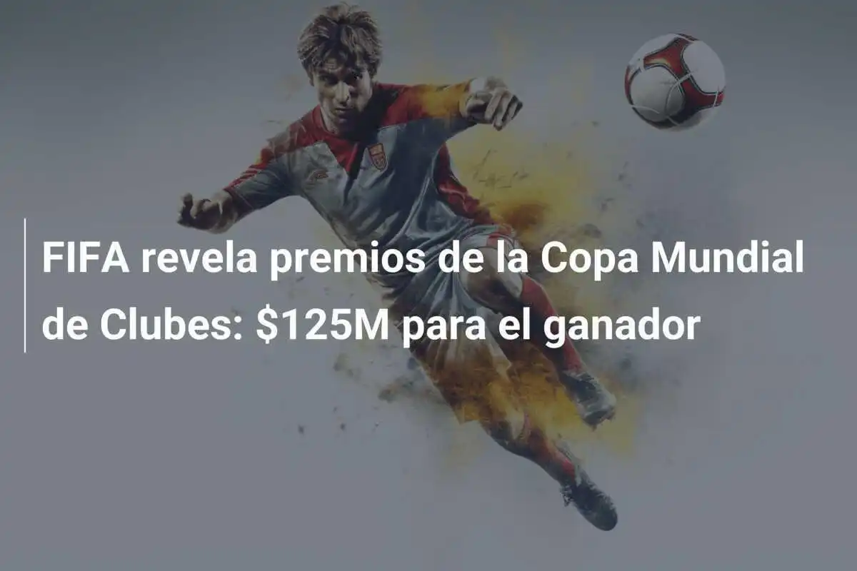 FIFA revela premios de la Copa Mundial de Clubes: $125M para el ganador