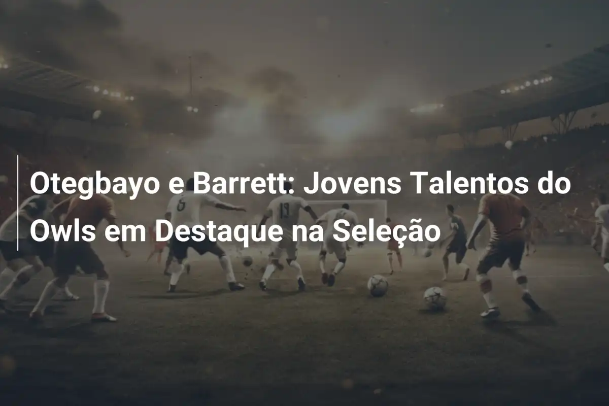 Otegbayo e Barrett: Jovens Talentos do Owls em Destaque na Seleção