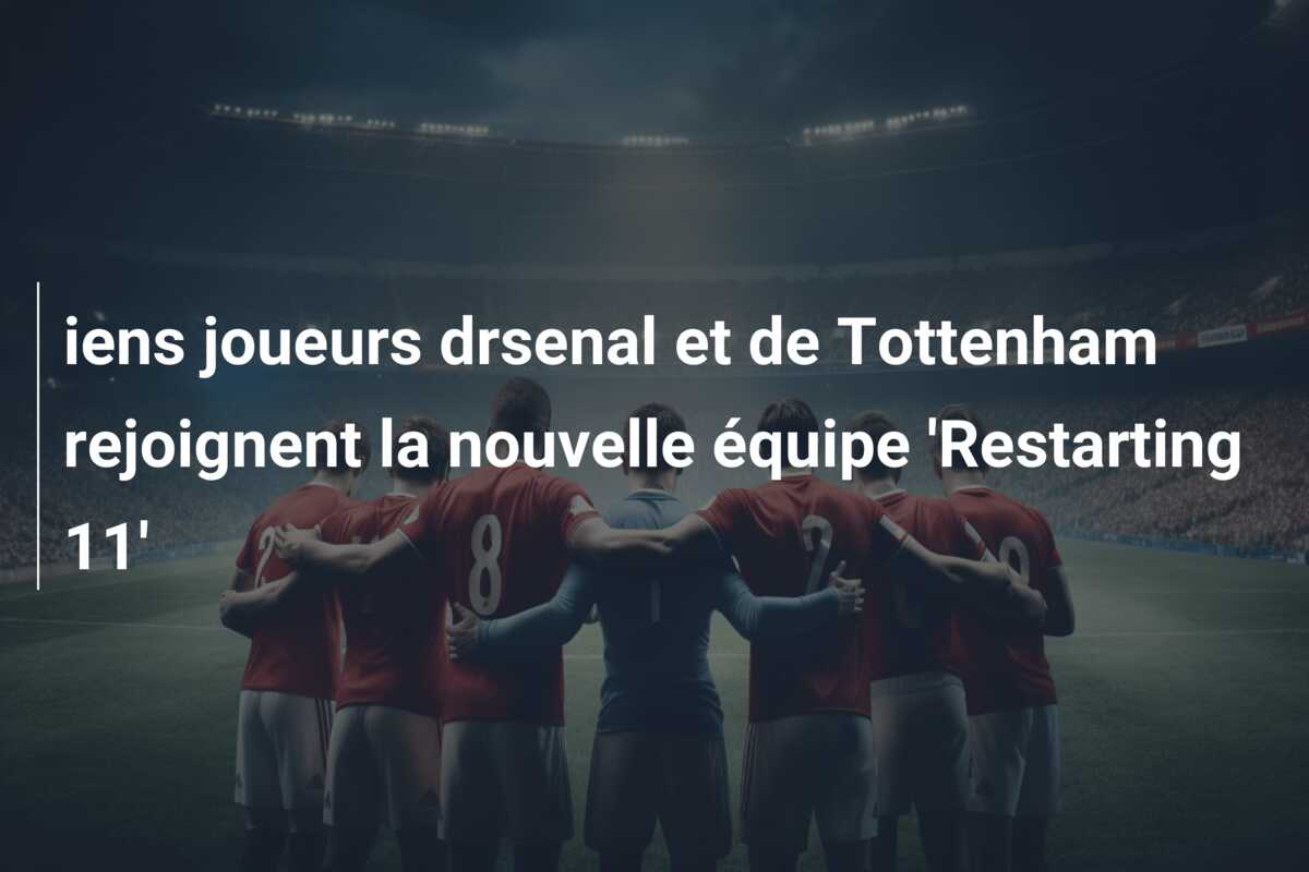 iens joueurs drsenal et de Tottenham rejoignent la nouvelle équipe ‘Restarting 11’