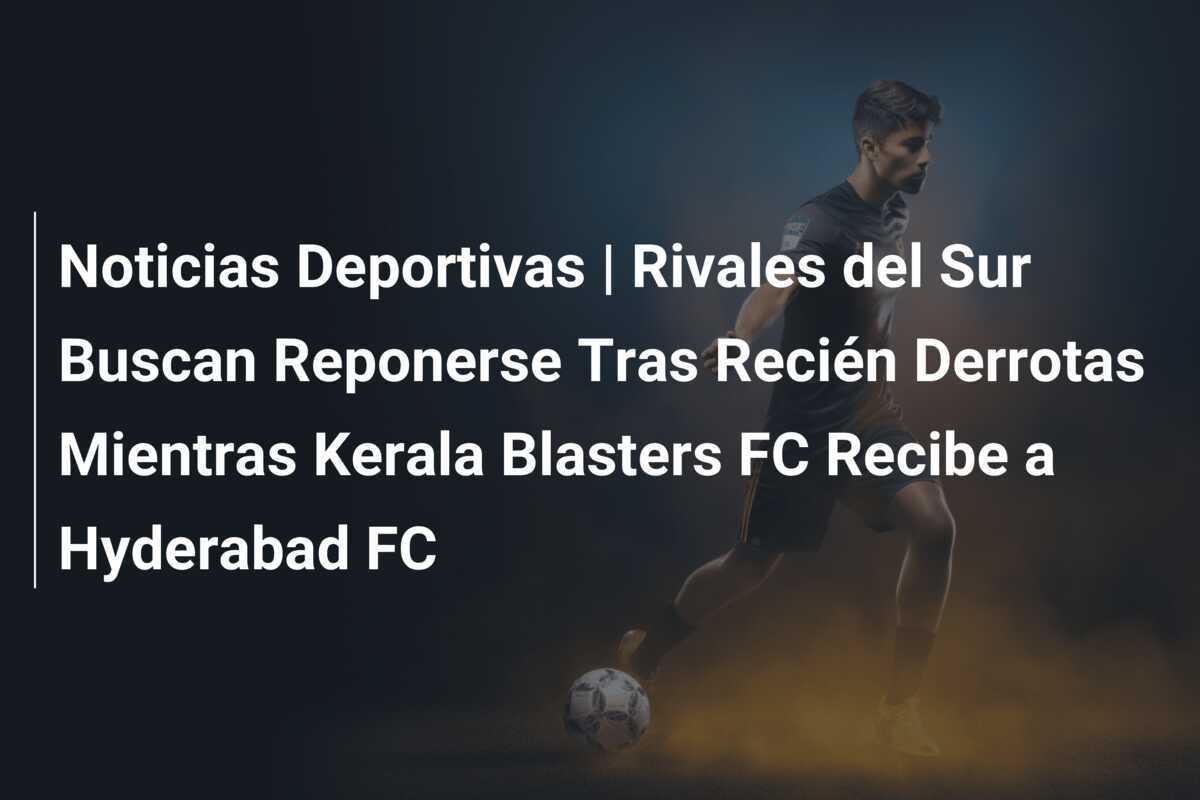Noticias Deportivas | Rivales del Sur Buscan Reponerse Tras Recién Derrotas Mientras Kerala Blasters FC Recibe a Hyderabad FC