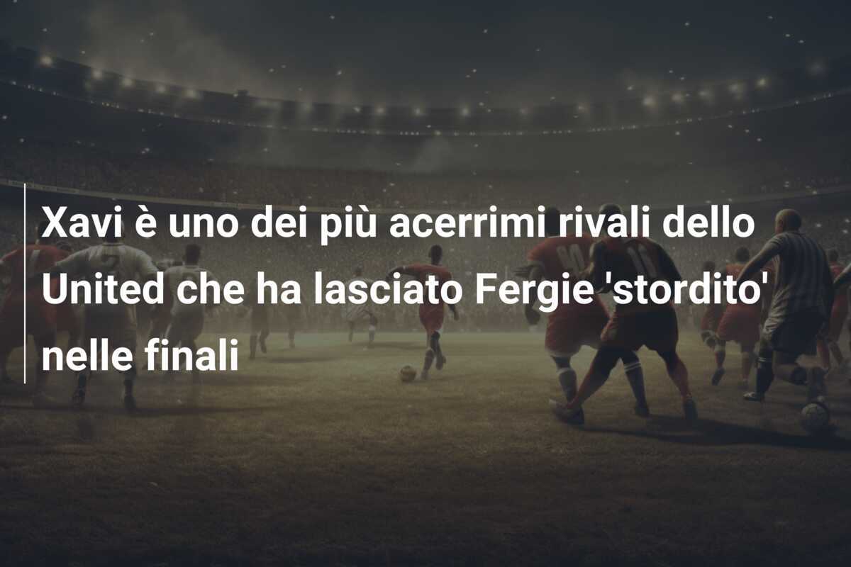 Xavi è uno dei più acerrimi rivali dello United che ha lasciato Fergie 'stordito' nelle finali