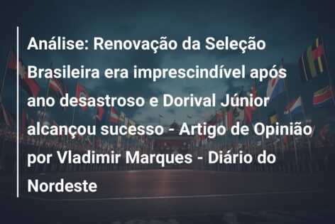Análise: Renovação da Seleção Brasileira era imprescindível após ano desastroso e Dorival Júnior alcançou sucesso – Artigo de Opinião por Vladimir Marques – Diário do Nordeste