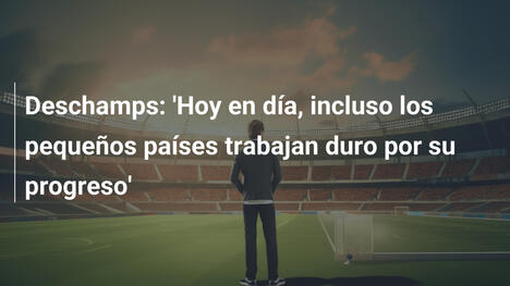 Deschamps: 'Hoy en día, incluso los pequeños países trabajan duro por su progreso'
