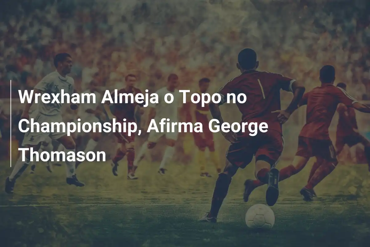 Wrexham Almeja o Topo no Championship, Afirma George Thomason