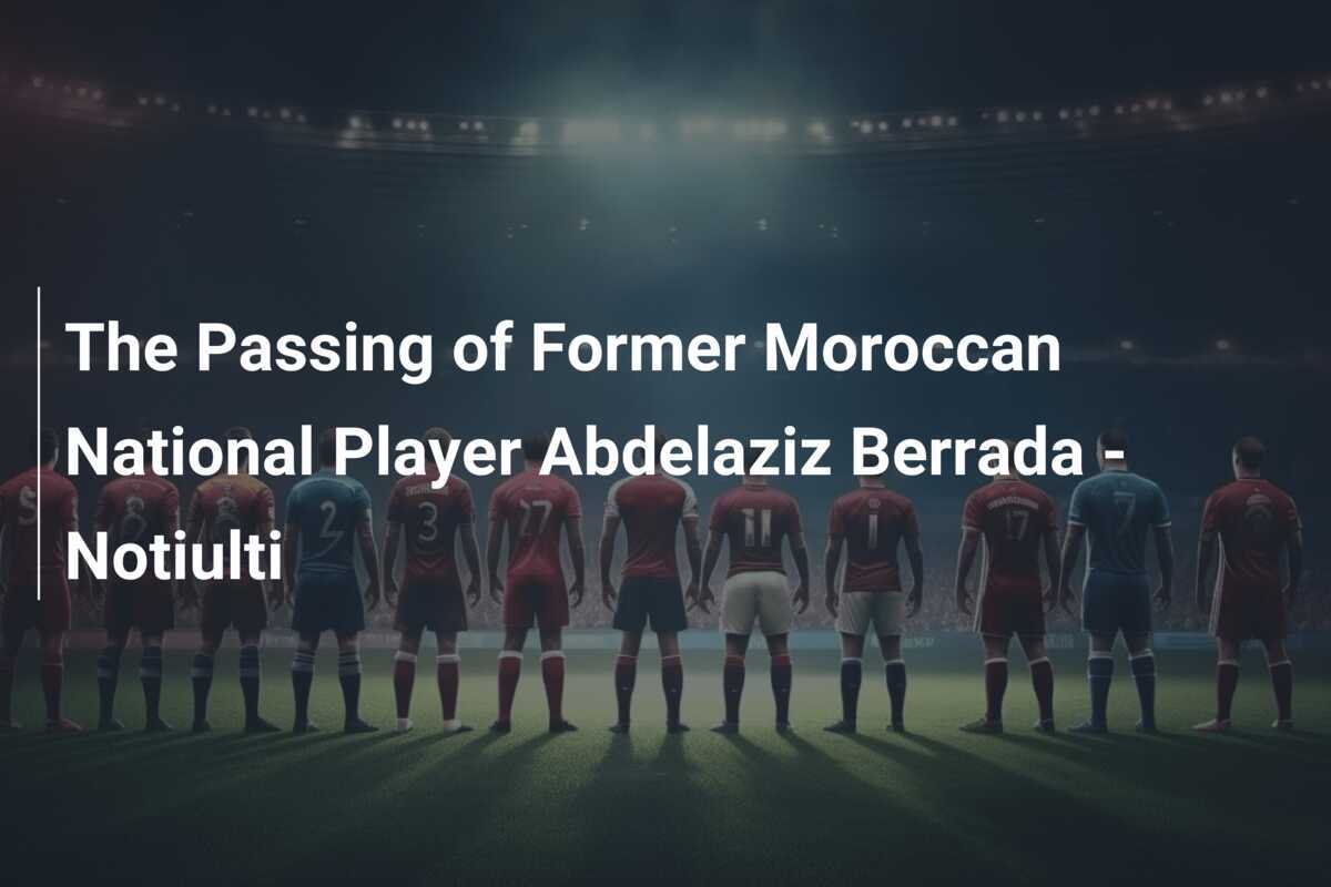 The Passing of Former Moroccan National Player Abdelaziz Berrada Notiulti