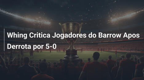 Whing Critica Jogadores do Barrow Apos Derrota por 5-0