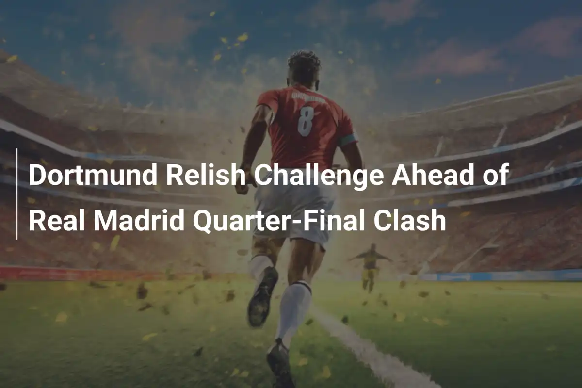 Dortmund Relish Challenge Ahead of Real Madrid Quarter-Final Clash