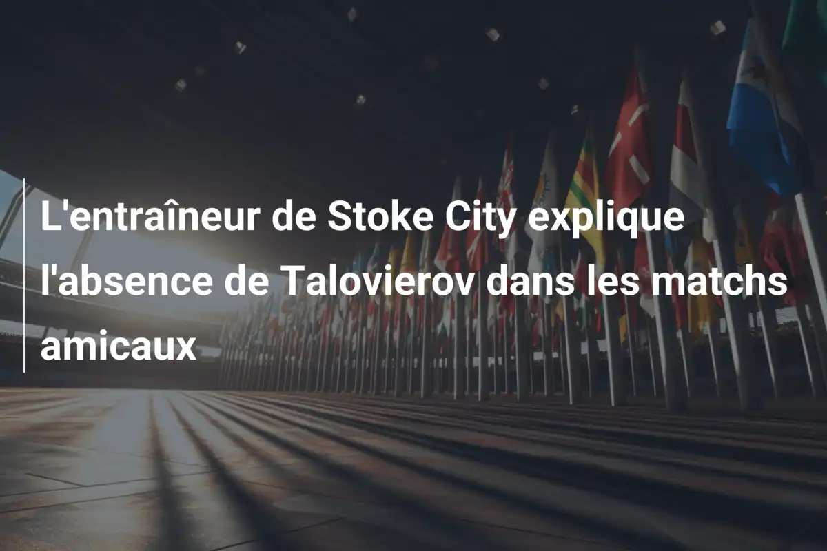 L'entraîneur de Stoke City explique l'absence de Talovierov dans les matchs amicaux