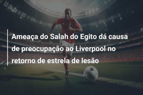 Ameaça do Salah do Egito dá causa de preocupação ao Liverpool no retorno de estrela de lesão
