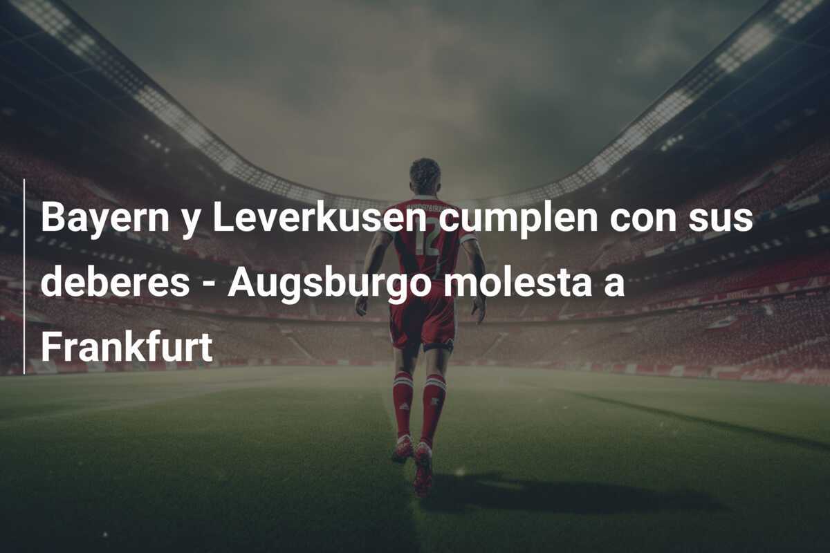 Bayern y Leverkusen cumplen con sus deberes - Augsburgo molesta a Frankfurt