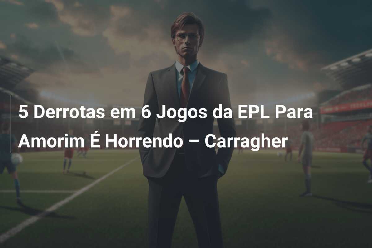 5 Derrotas em 6 Jogos da EPL Para Amorim É Horrendo – Carragher