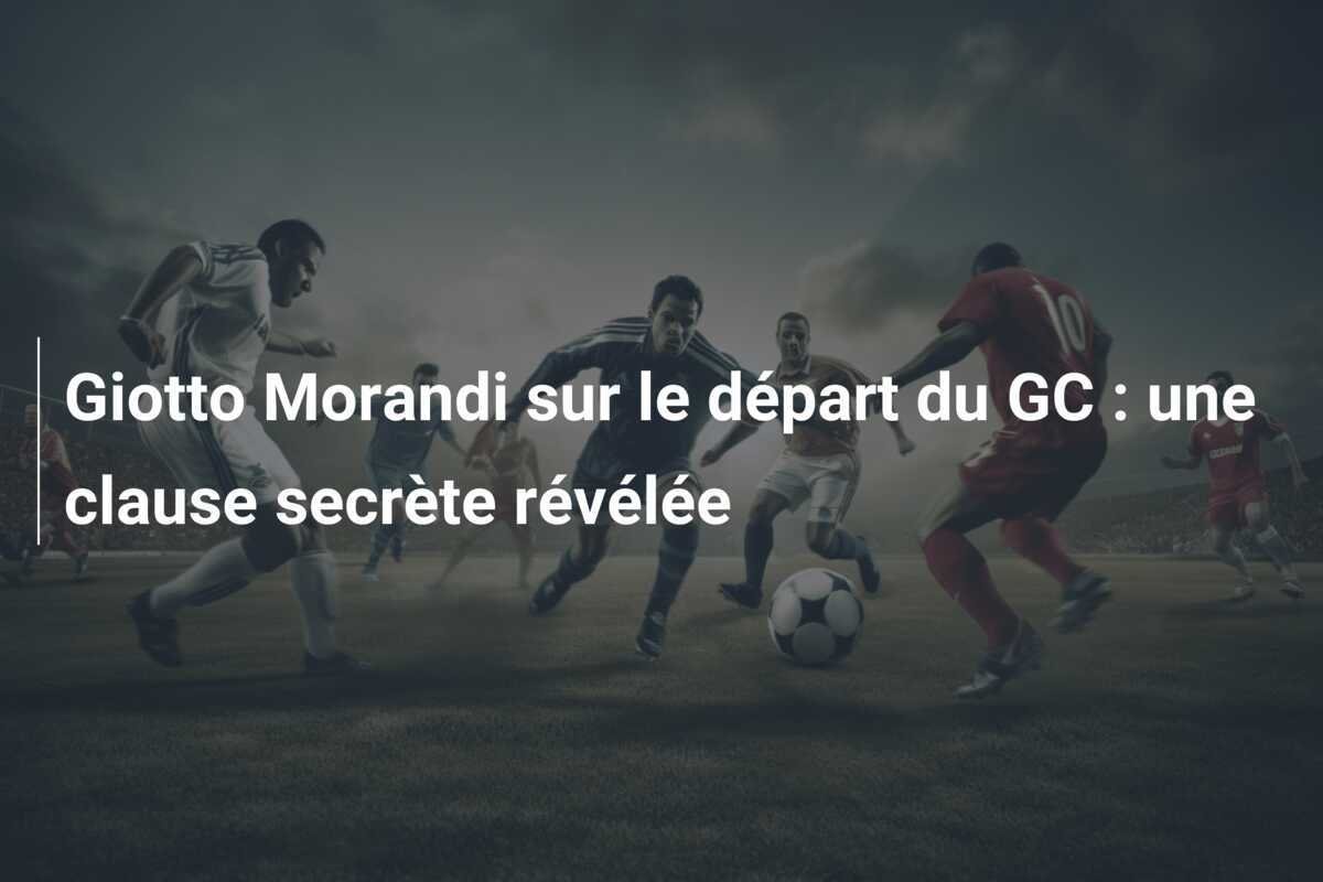 Giotto Morandi sur le départ du GC : une clause secrète révélée