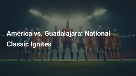 América vs. Guadalajara: National Classic Ignites