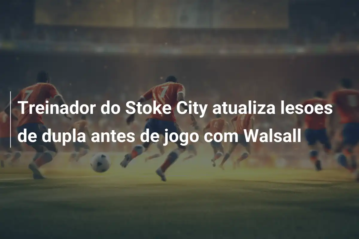Treinador do Stoke City atualiza lesoes de dupla antes de jogo com Walsall