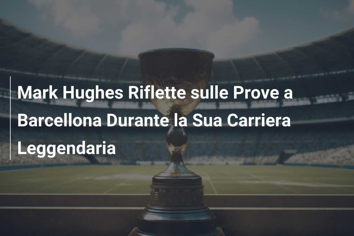 Mark Hughes Riflette sulle Prove a Barcellona Durante la Sua Carriera Leggendaria