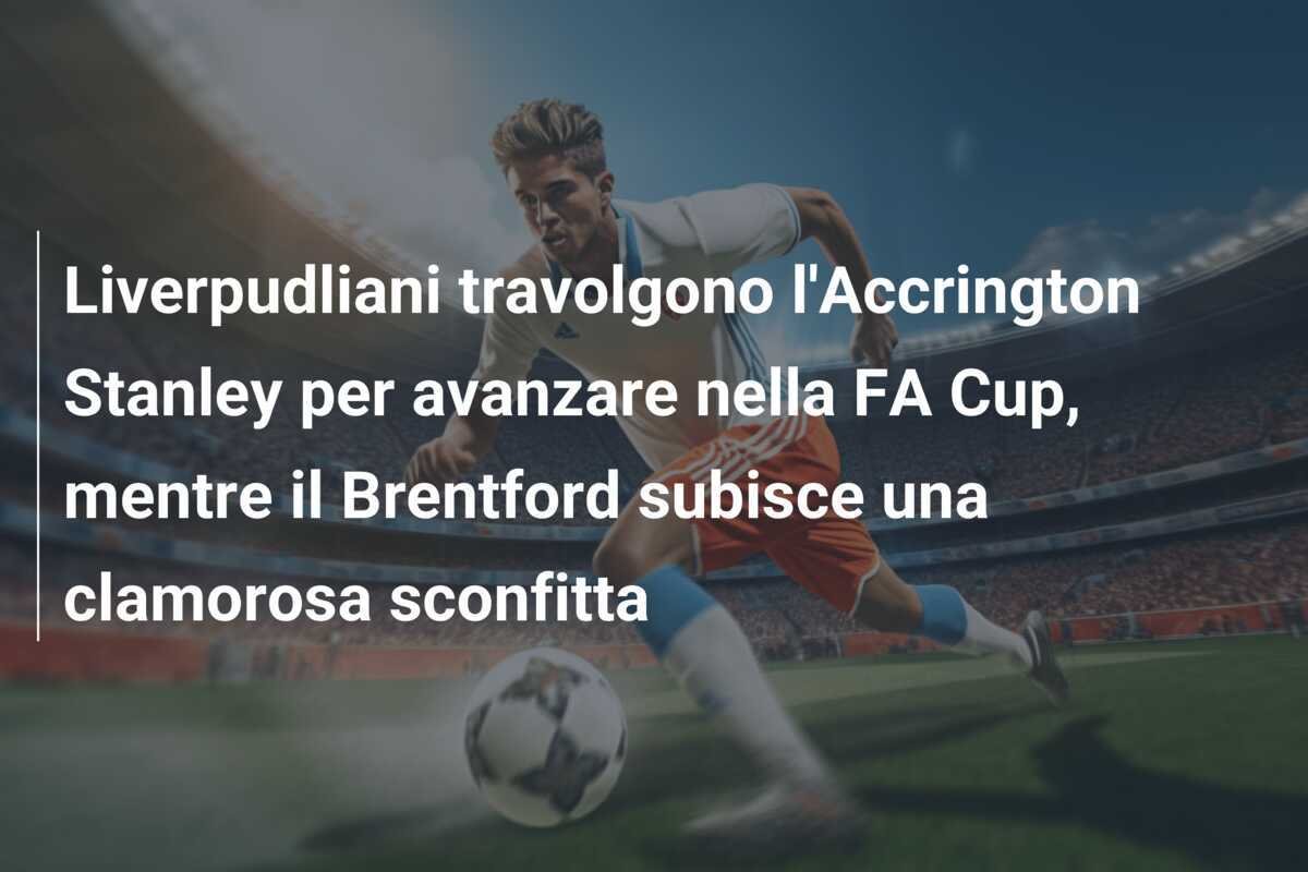 Liverpudliani travolgono l'Accrington Stanley per avanzare nella FA Cup, mentre il Brentford subisce una clamorosa sconfitta