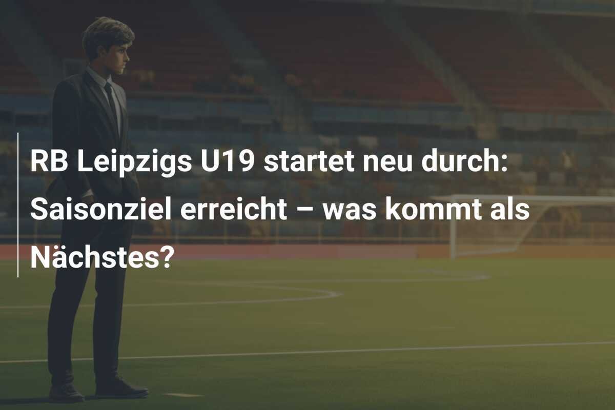 RB Leipzigs U19 startet neu durch: Saisonziel erreicht – was kommt als Nächstes?