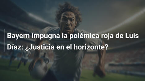 Bayern impugna la polémica roja de Luis Díaz: ¿Justicia en el horizonte?