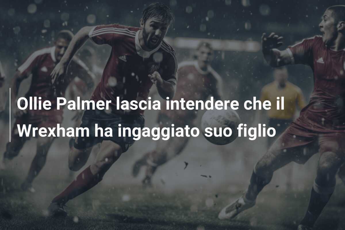 Ollie Palmer lascia intendere che il Wrexham ha ingaggiato suo figlio