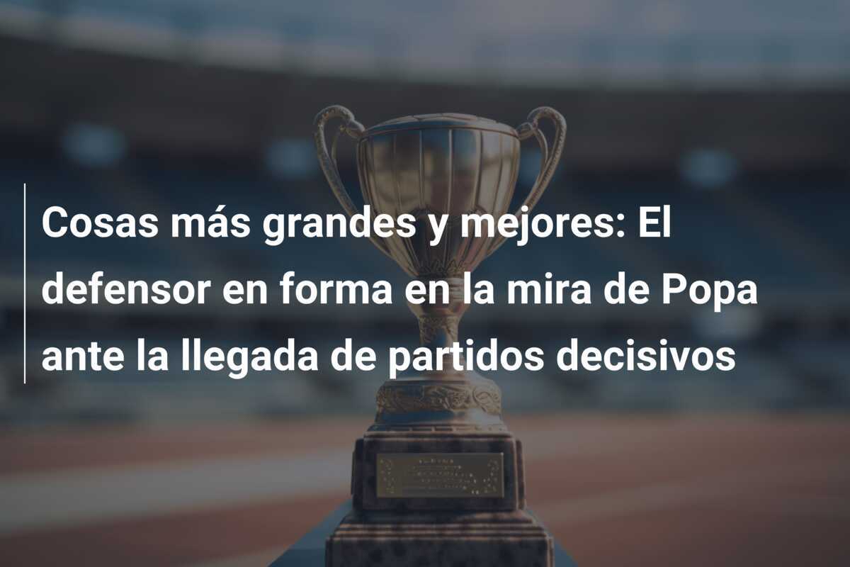 Cosas más grandes y mejores: El defensor en forma en la mira de Popa ante la llegada de partidos decisivos