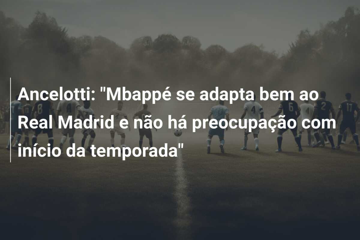 Ancelotti: “Mbappé se adapta bem ao Real Madrid e não há preocupação com início da temporada”