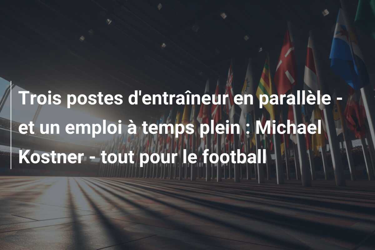 Trois postes d'entraîneur en parallèle - et un emploi à temps plein : Michael Kostner - tout pour le football