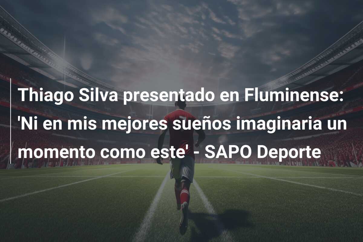 Thiago Silva presentado en Fluminense: ‘Ni en mis mejores sueños imaginaria un momento como este’ – SAPO Deporte