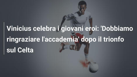 Vinicius celebra i giovani eroi: 'Dobbiamo ringraziare l'accademia' dopo il trionfo sul Celta