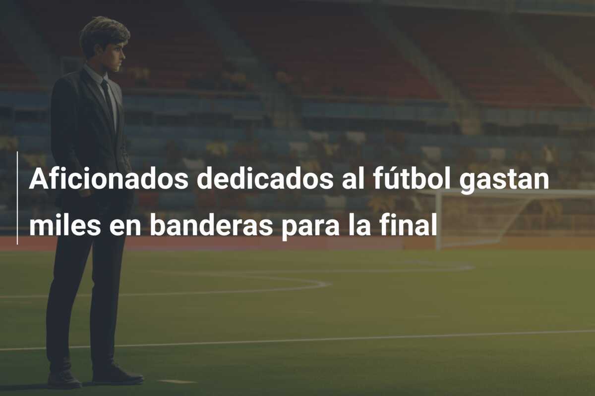 Aficionados dedicados al fútbol gastan miles en banderas para la final
